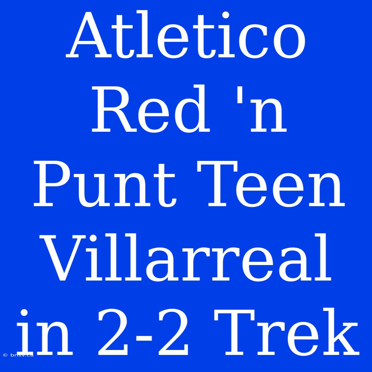 Atletico Red 'n Punt Teen Villarreal In 2-2 Trek