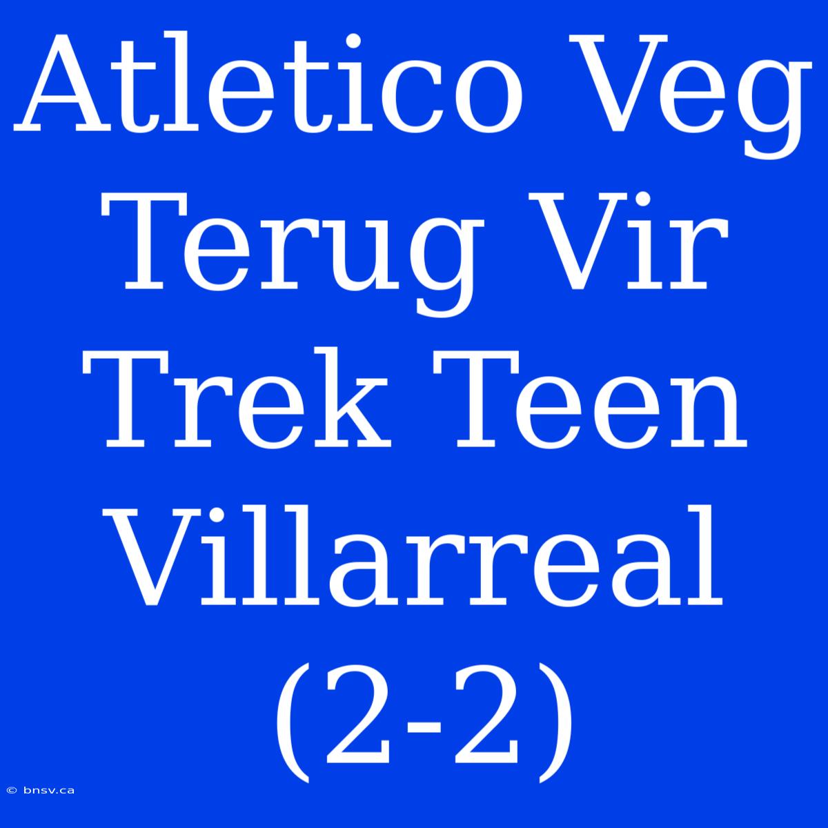 Atletico Veg Terug Vir Trek Teen Villarreal (2-2)