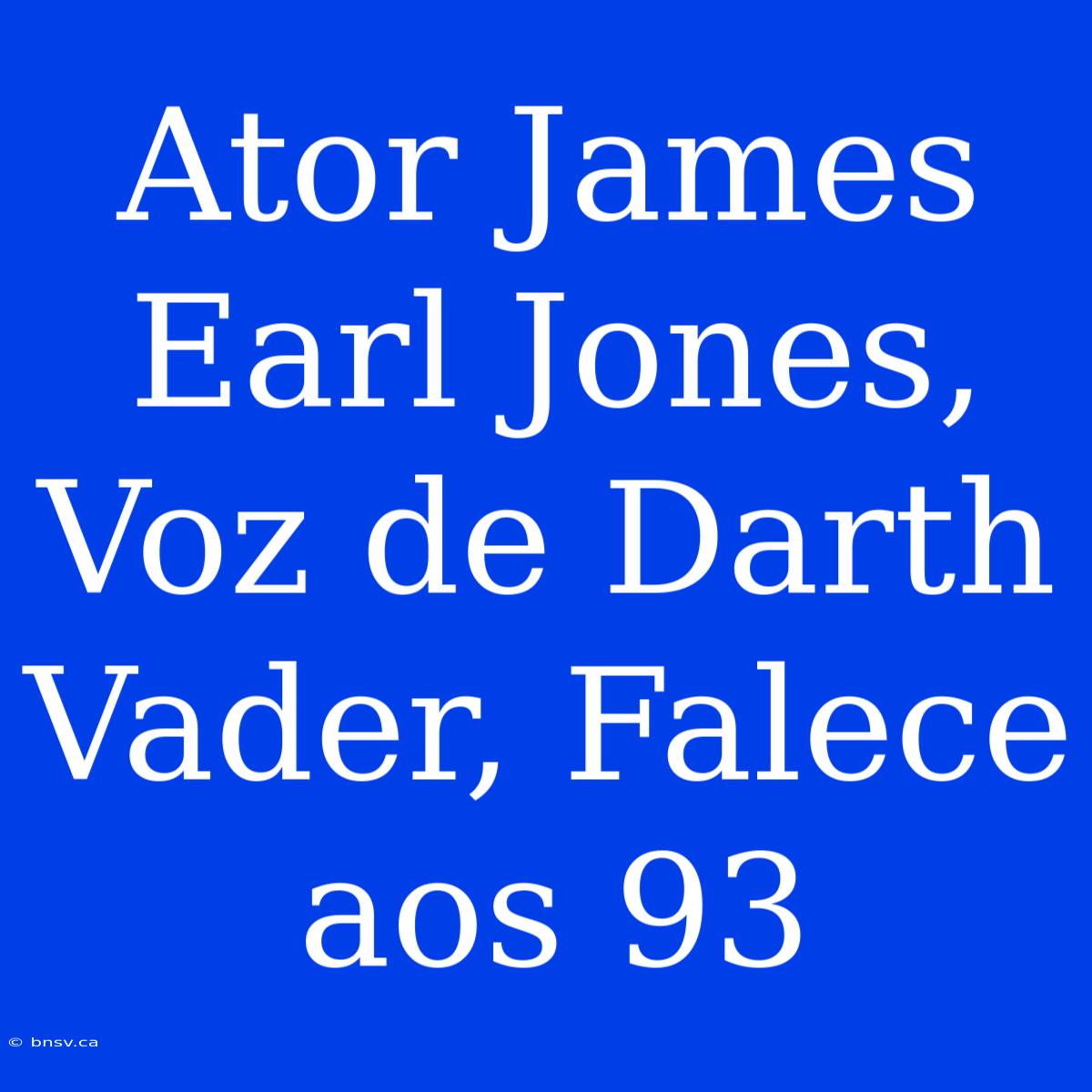 Ator James Earl Jones, Voz De Darth Vader, Falece Aos 93