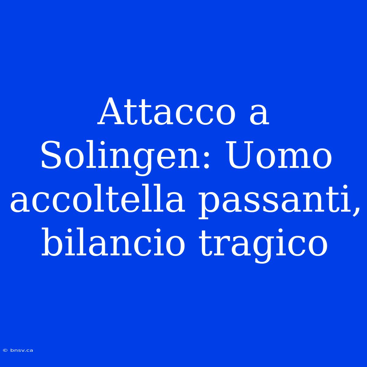 Attacco A Solingen: Uomo Accoltella Passanti, Bilancio Tragico