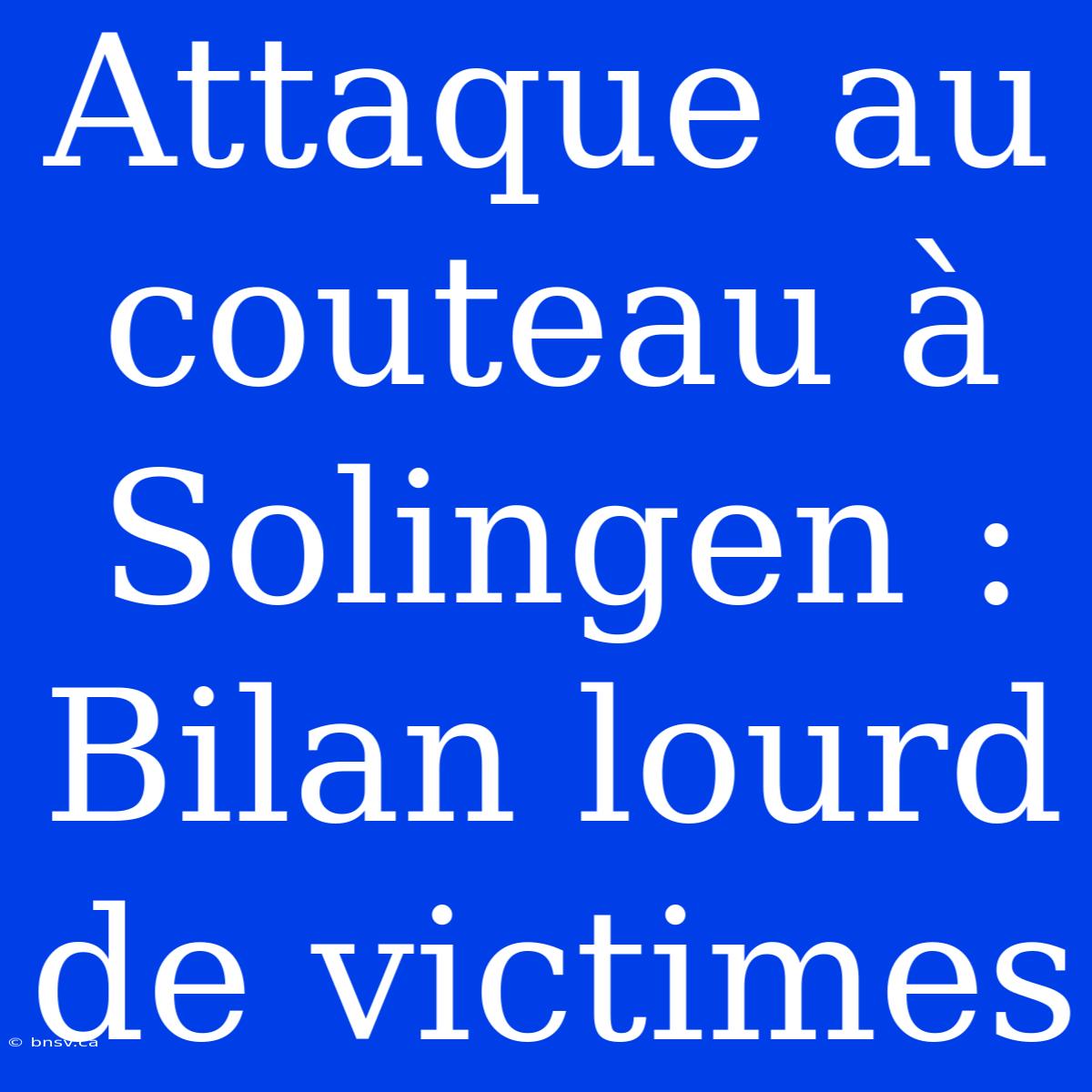 Attaque Au Couteau À Solingen : Bilan Lourd De Victimes