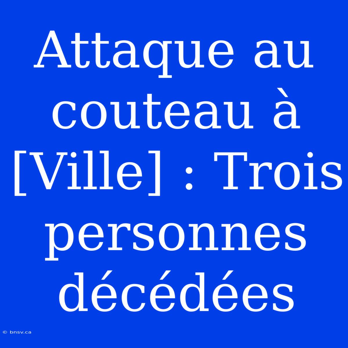 Attaque Au Couteau À [Ville] : Trois Personnes Décédées