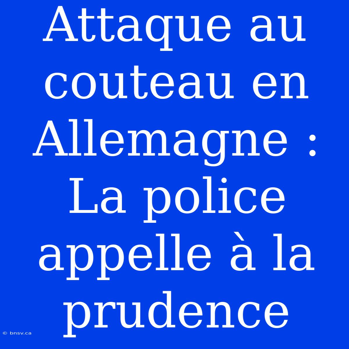 Attaque Au Couteau En Allemagne : La Police Appelle À La Prudence