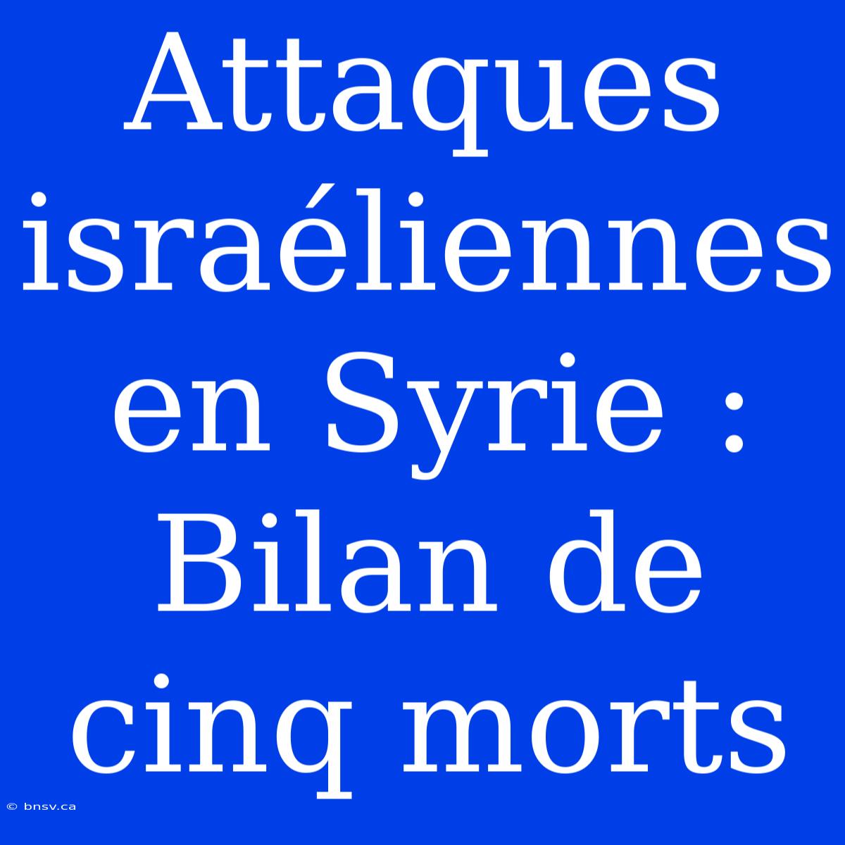 Attaques Israéliennes En Syrie : Bilan De Cinq Morts