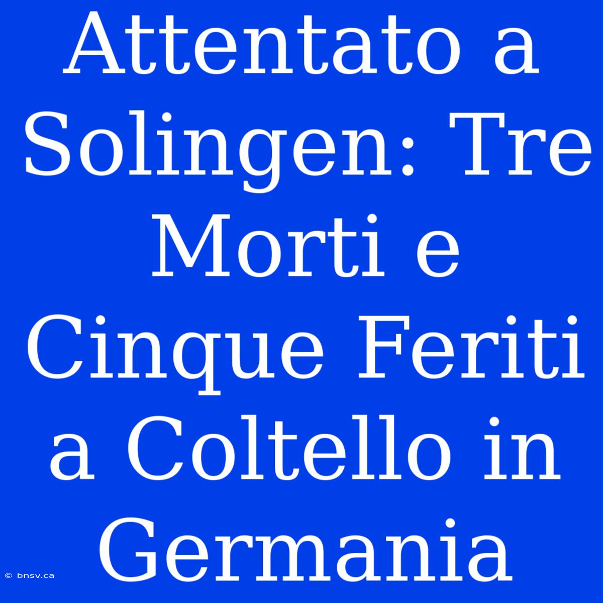 Attentato A Solingen: Tre Morti E Cinque Feriti A Coltello In Germania