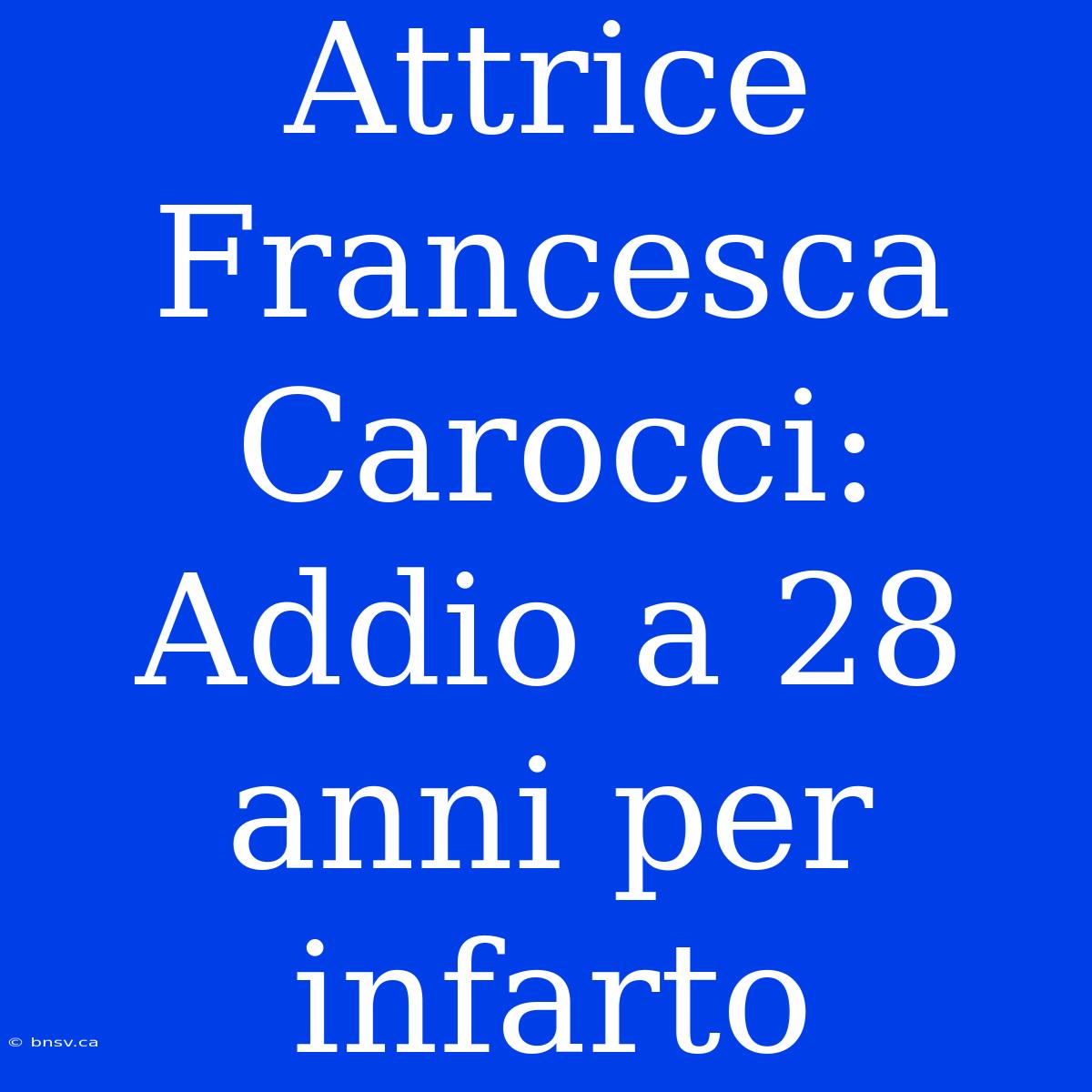 Attrice Francesca Carocci: Addio A 28 Anni Per Infarto