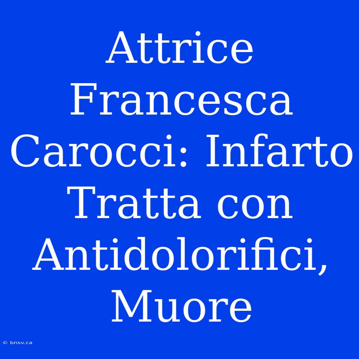 Attrice Francesca Carocci: Infarto Tratta Con Antidolorifici, Muore