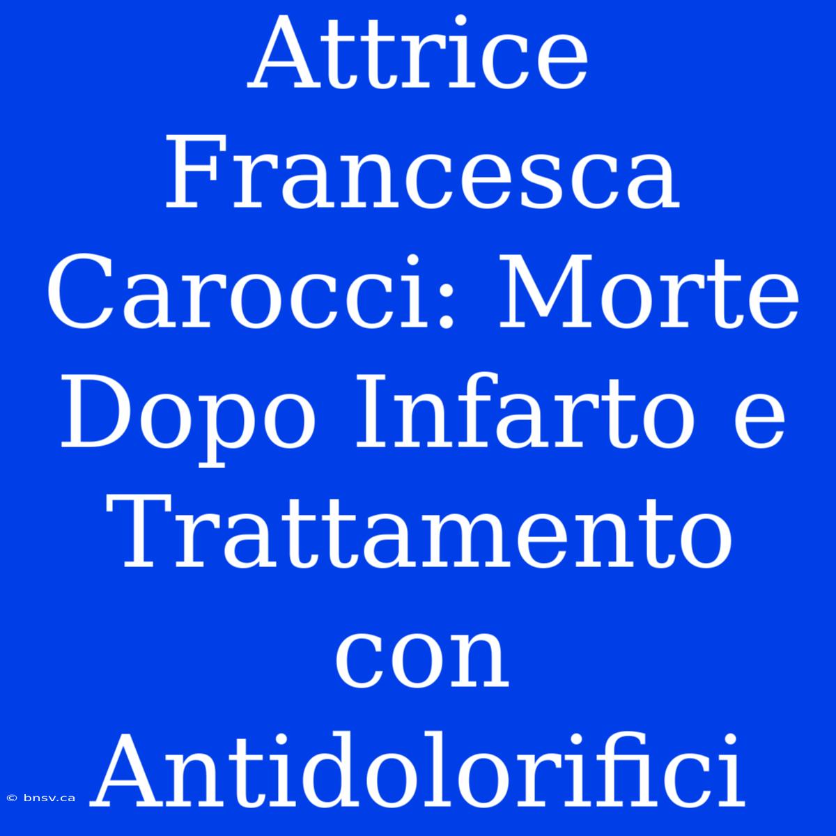 Attrice Francesca Carocci: Morte Dopo Infarto E Trattamento Con Antidolorifici