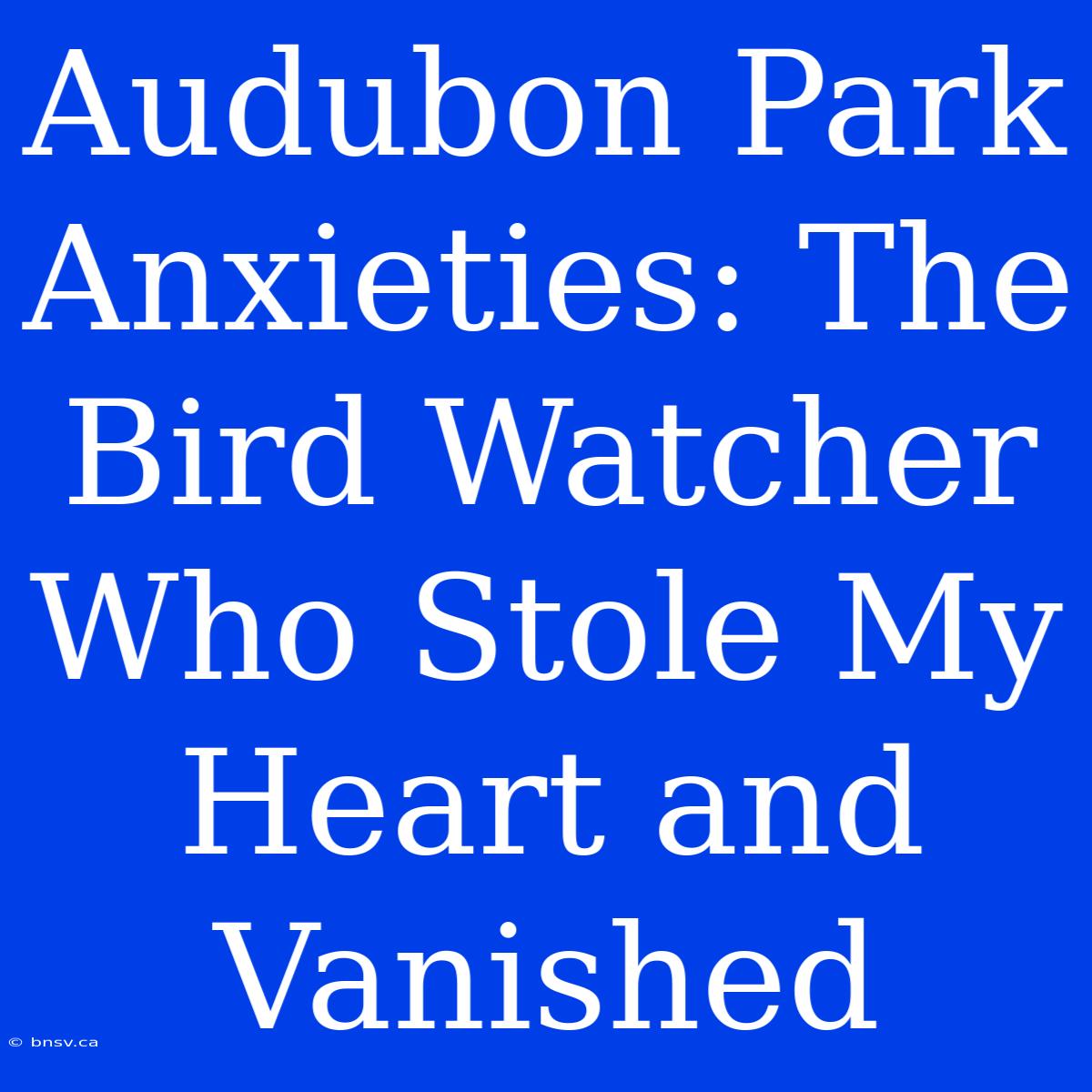 Audubon Park Anxieties: The Bird Watcher Who Stole My Heart And Vanished