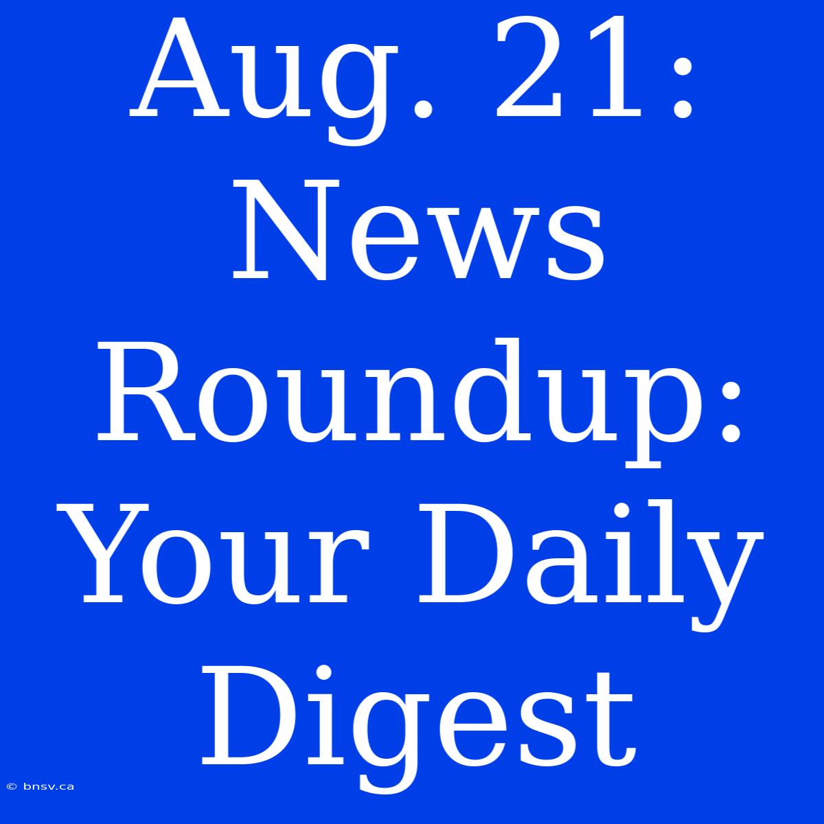 Aug. 21: News Roundup: Your Daily Digest