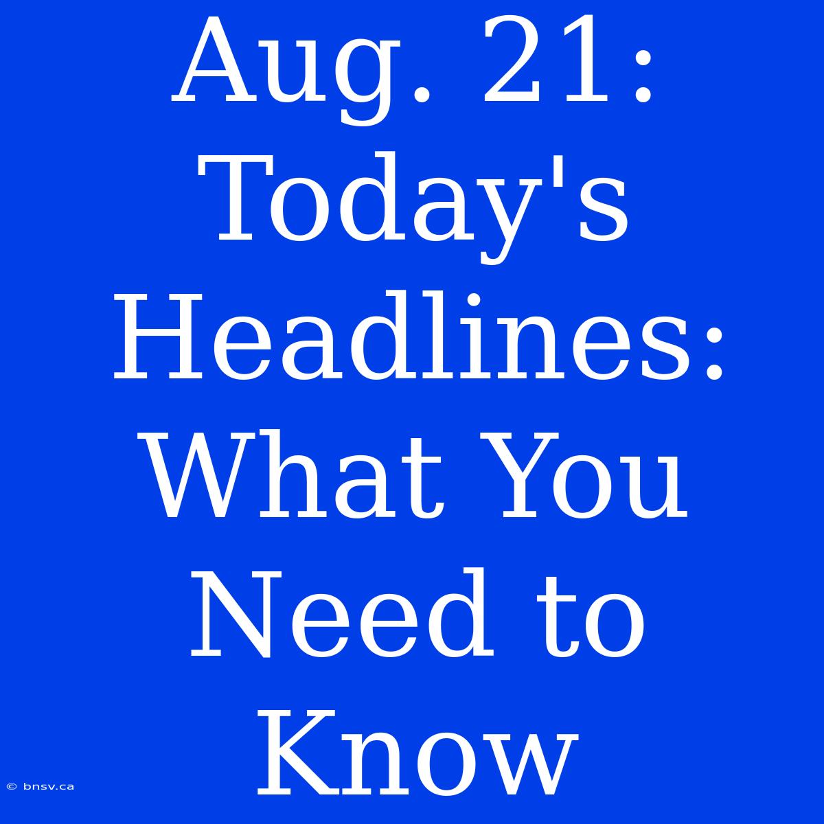 Aug. 21: Today's Headlines: What You Need To Know