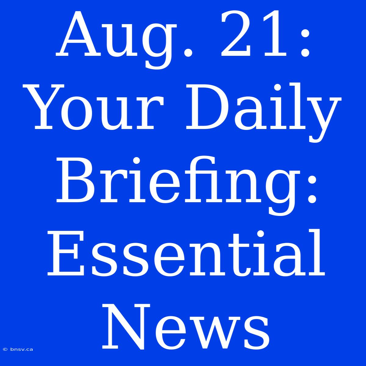 Aug. 21: Your Daily Briefing: Essential News