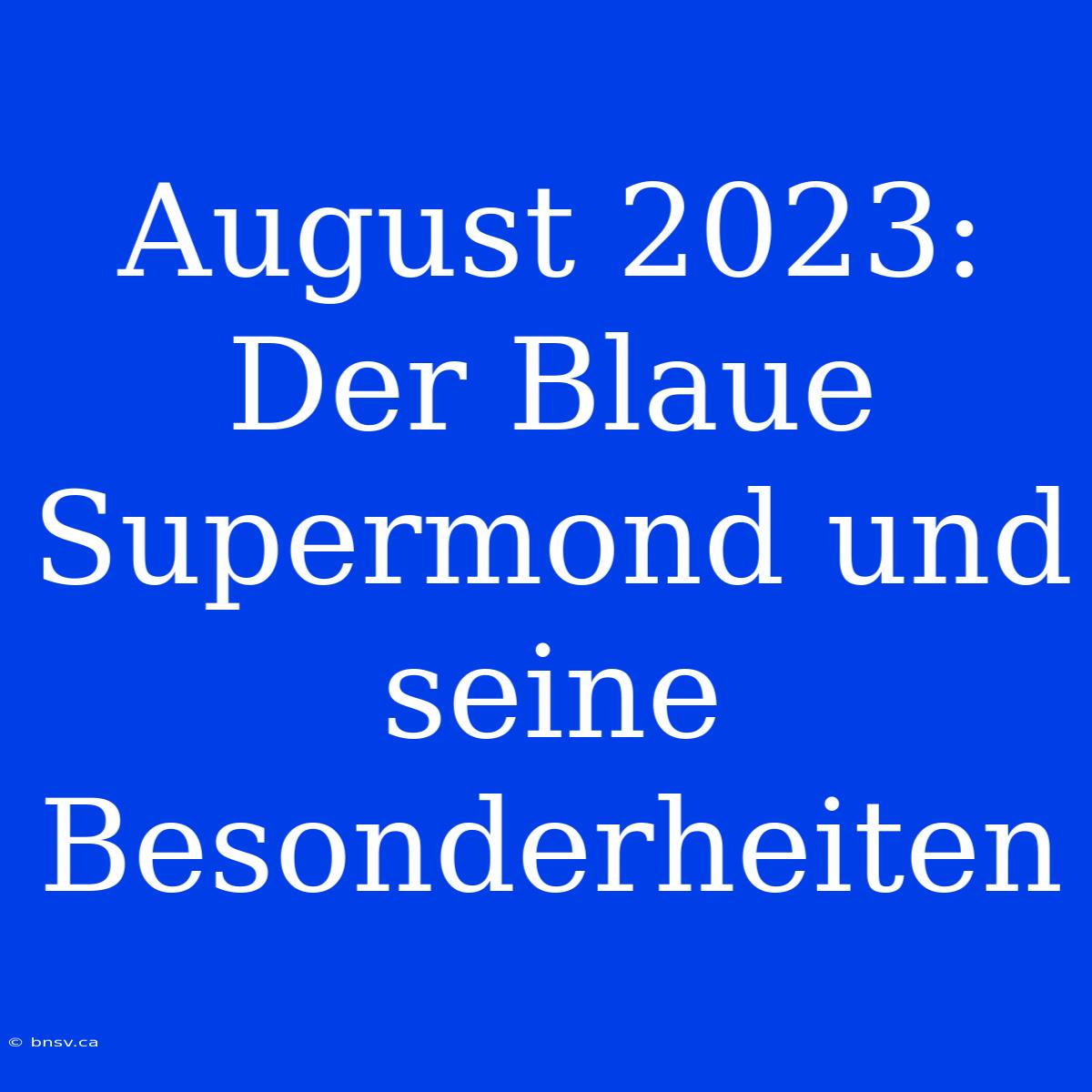 August 2023: Der Blaue Supermond Und Seine Besonderheiten