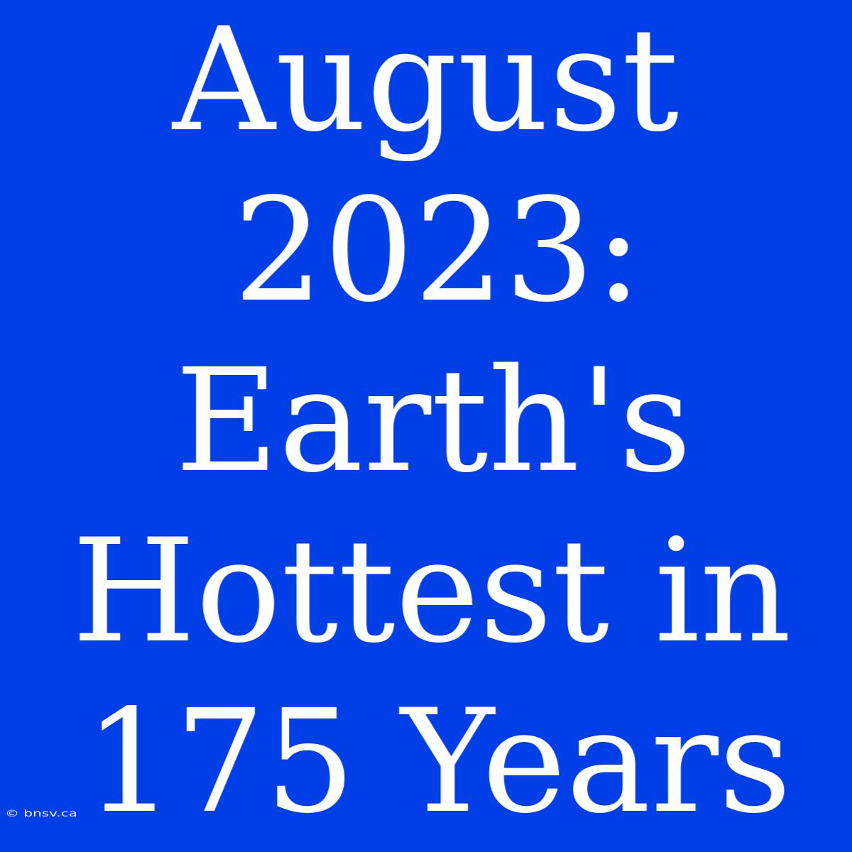 August 2023: Earth's Hottest In 175 Years