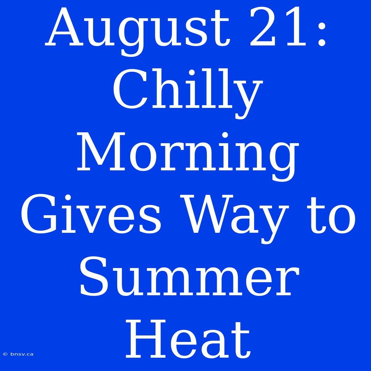 August 21: Chilly Morning Gives Way To Summer Heat