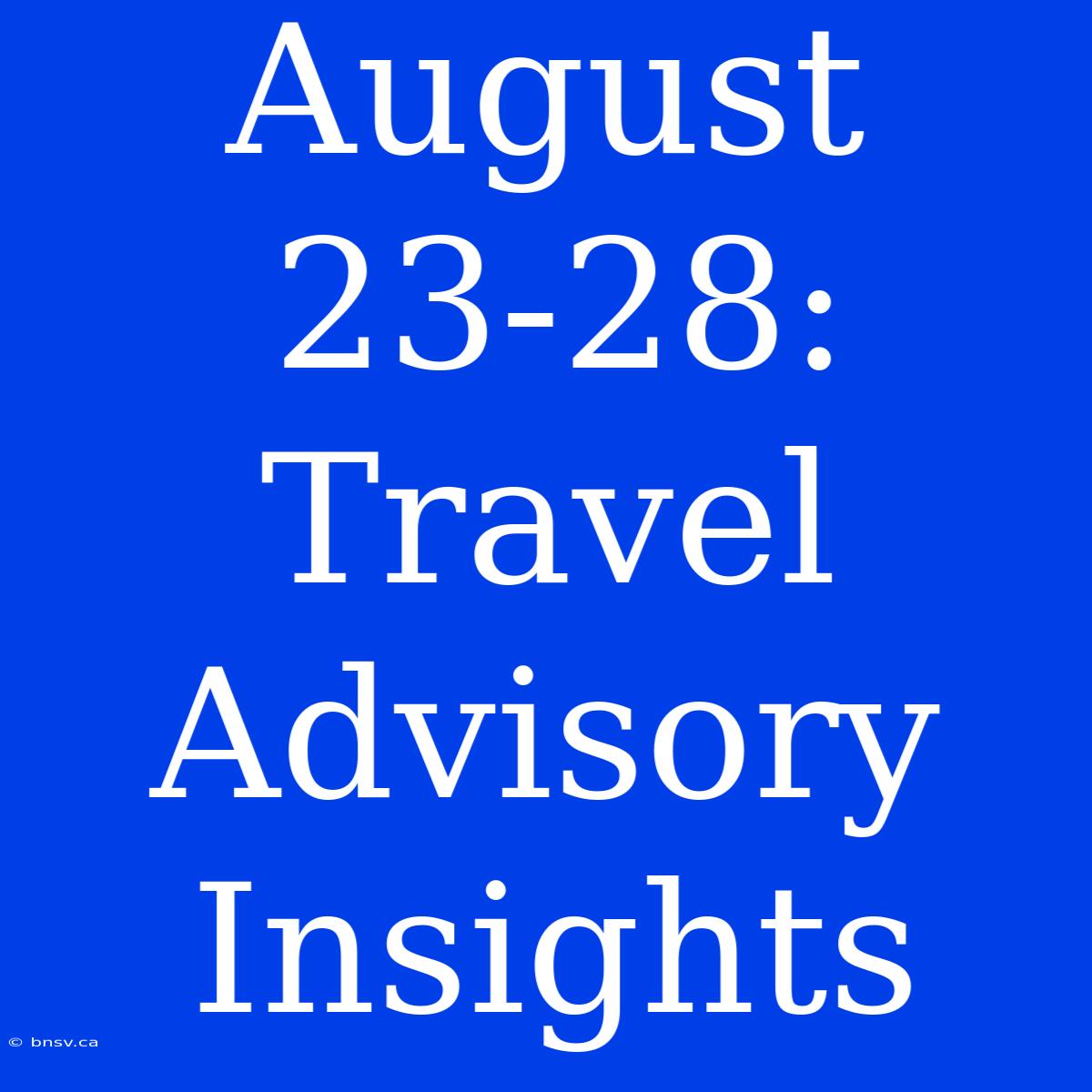 August 23-28: Travel Advisory Insights