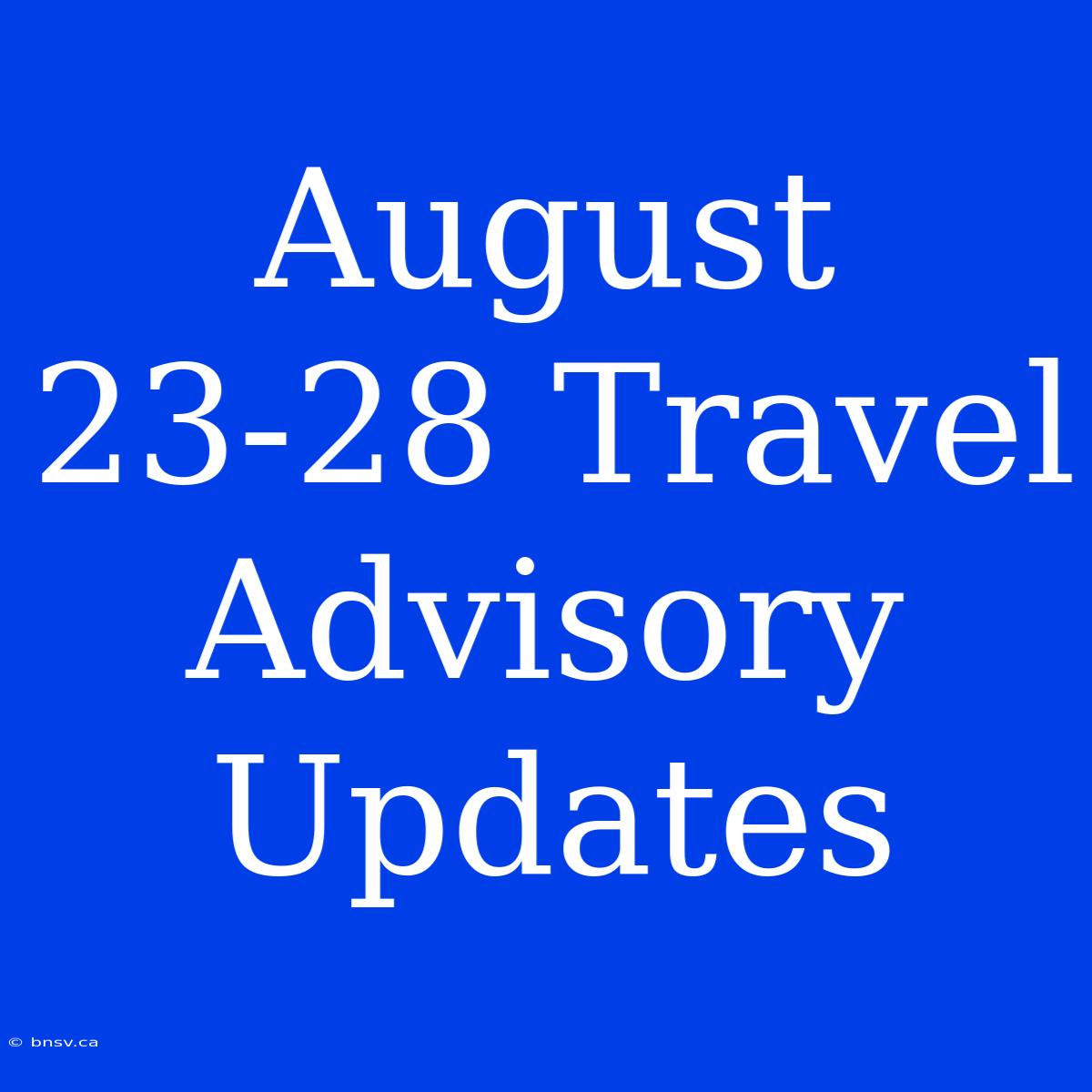 August 23-28 Travel Advisory Updates