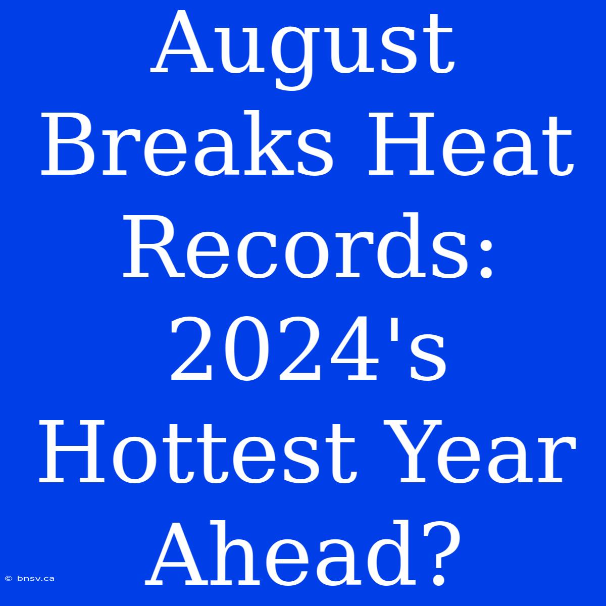 August Breaks Heat Records: 2024's Hottest Year Ahead?