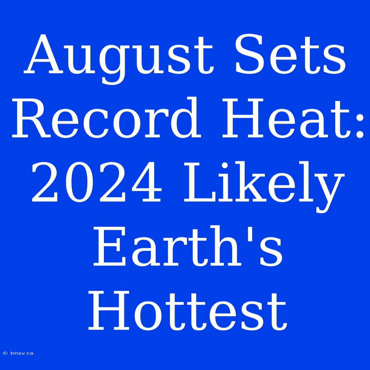 August Sets Record Heat: 2024 Likely Earth's Hottest