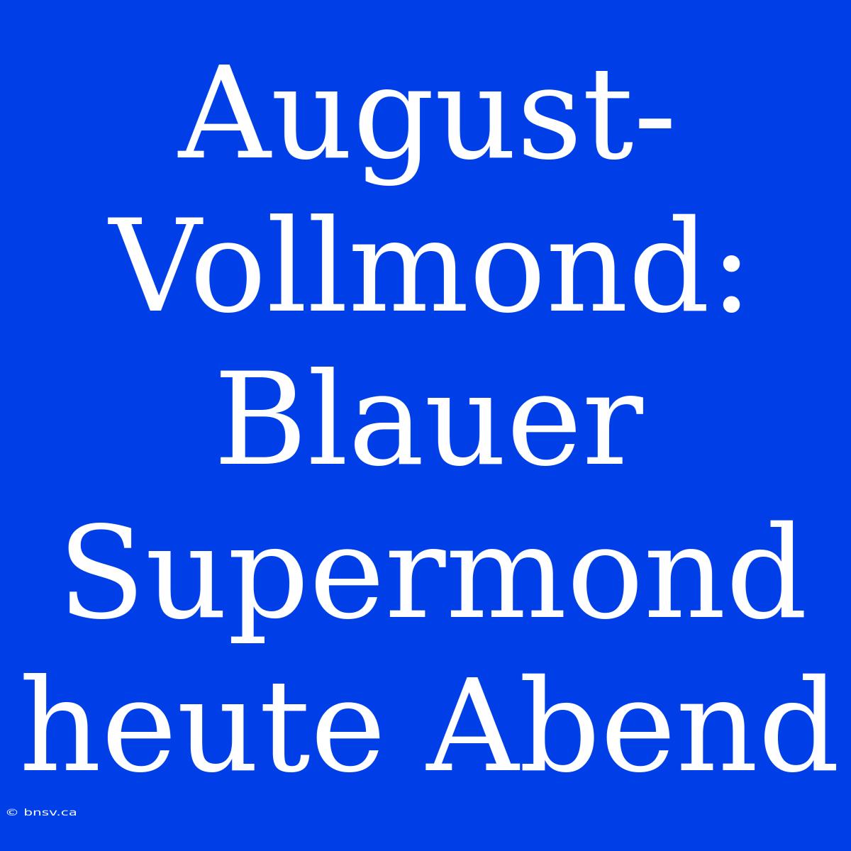 August-Vollmond: Blauer Supermond Heute Abend