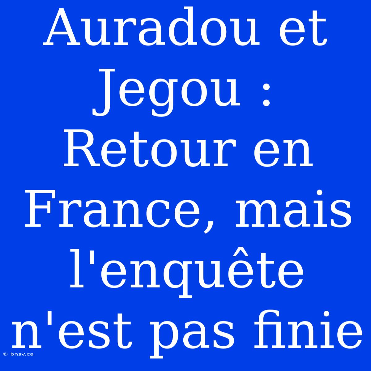 Auradou Et Jegou : Retour En France, Mais L'enquête N'est Pas Finie