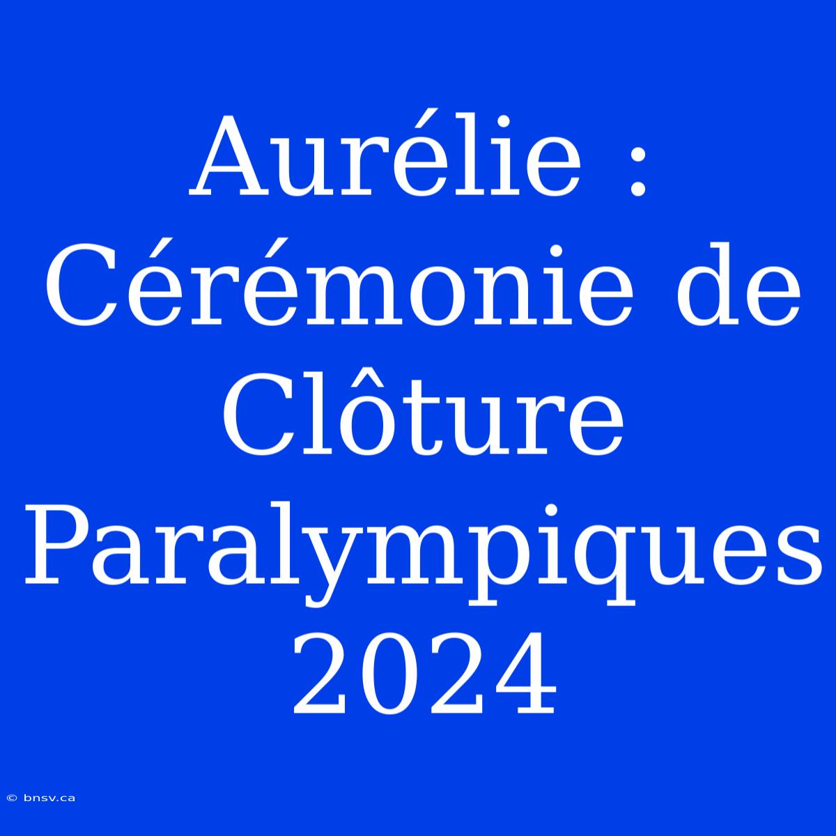 Aurélie : Cérémonie De Clôture Paralympiques 2024