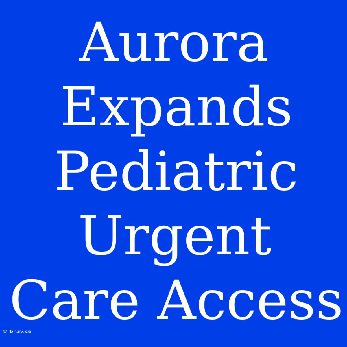 Aurora Expands Pediatric Urgent Care Access