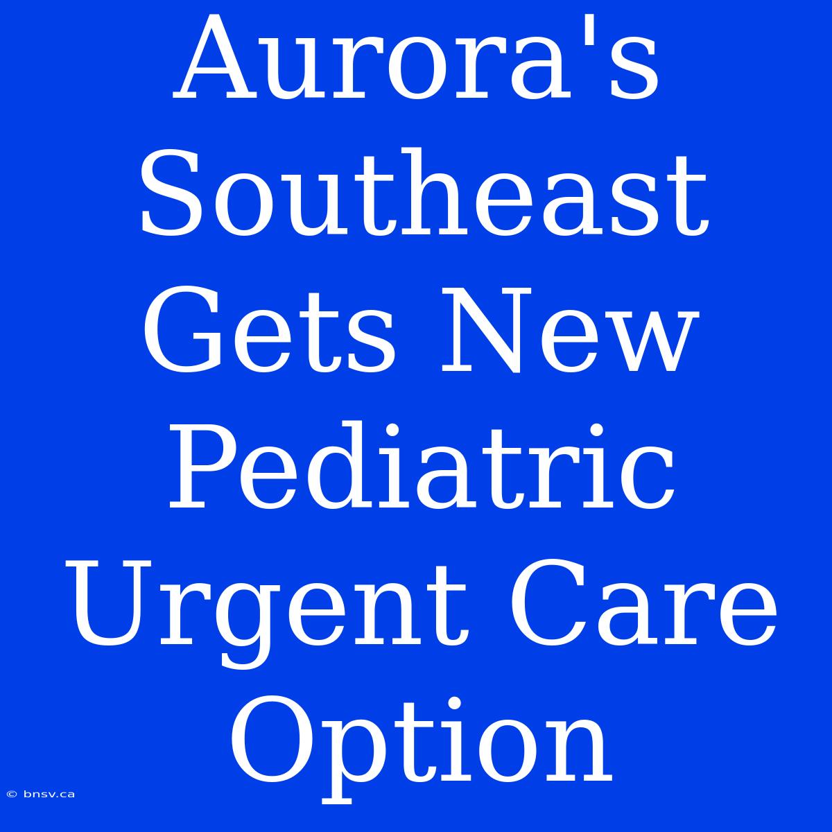 Aurora's Southeast Gets New Pediatric Urgent Care Option