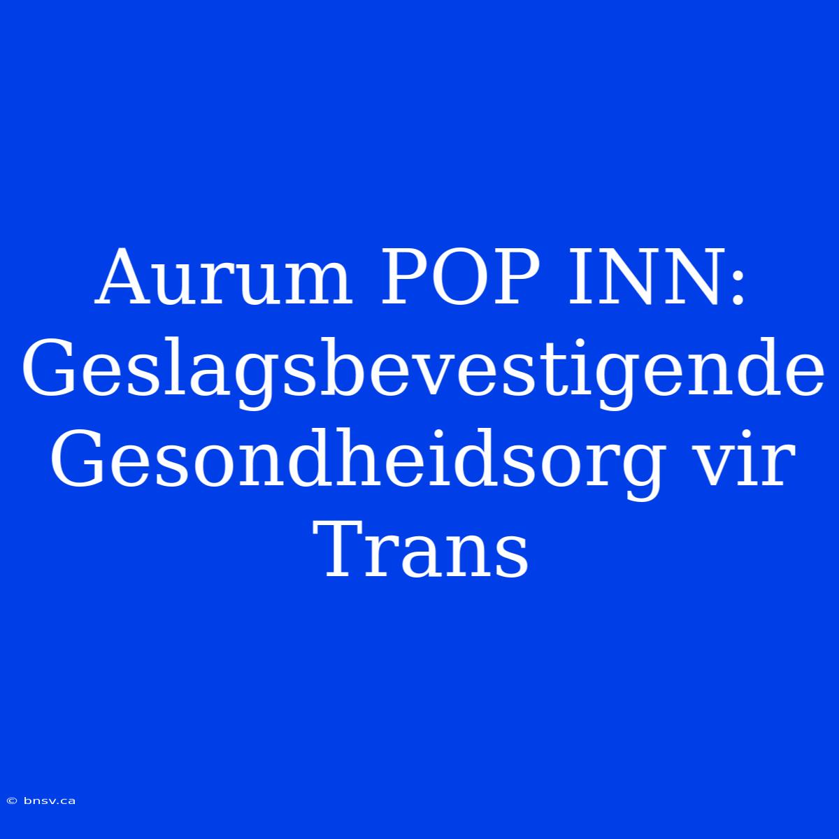 Aurum POP INN: Geslagsbevestigende Gesondheidsorg Vir Trans