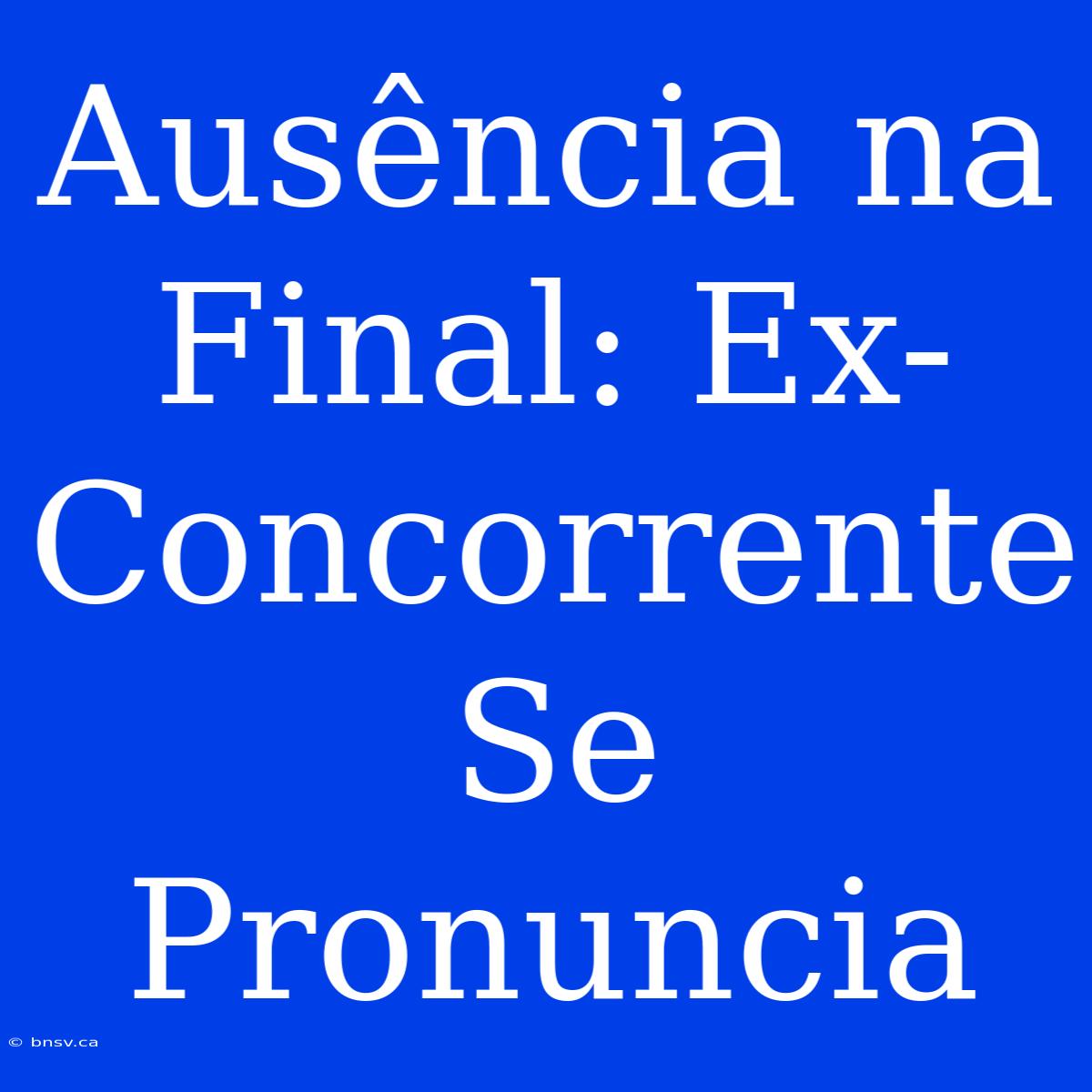 Ausência Na Final: Ex-Concorrente Se Pronuncia