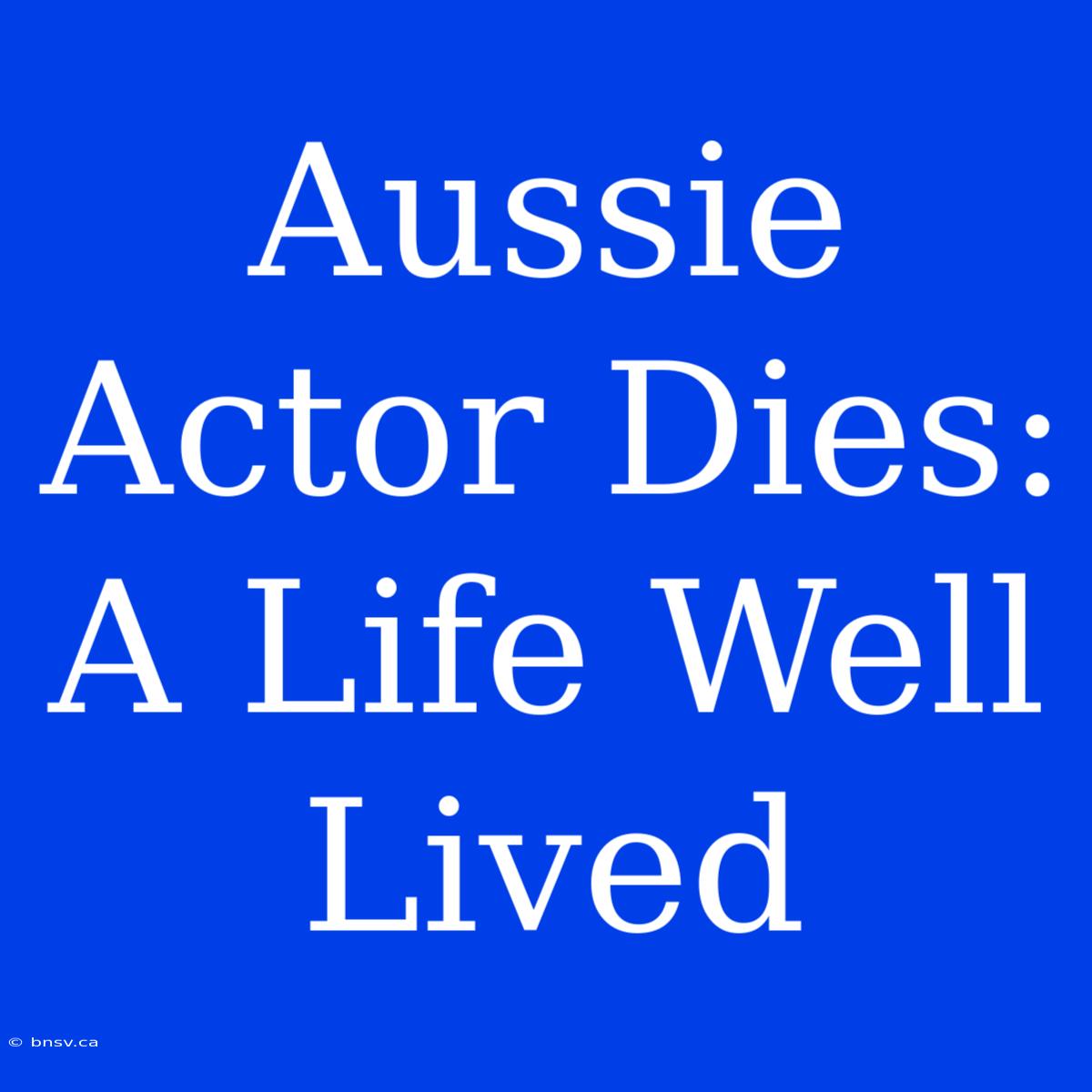 Aussie Actor Dies: A Life Well Lived