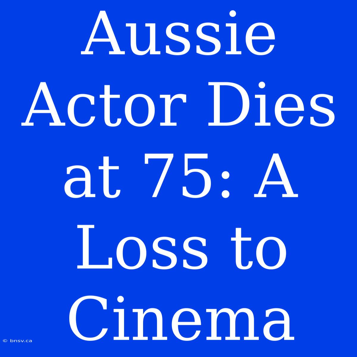 Aussie Actor Dies At 75: A Loss To Cinema