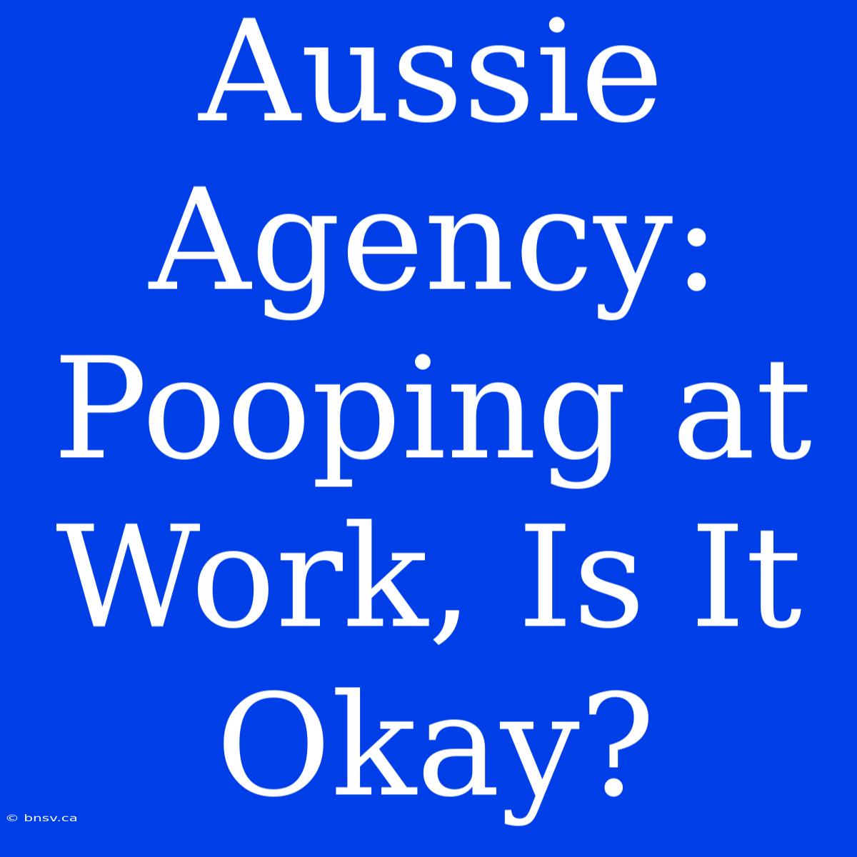 Aussie Agency: Pooping At Work, Is It Okay?