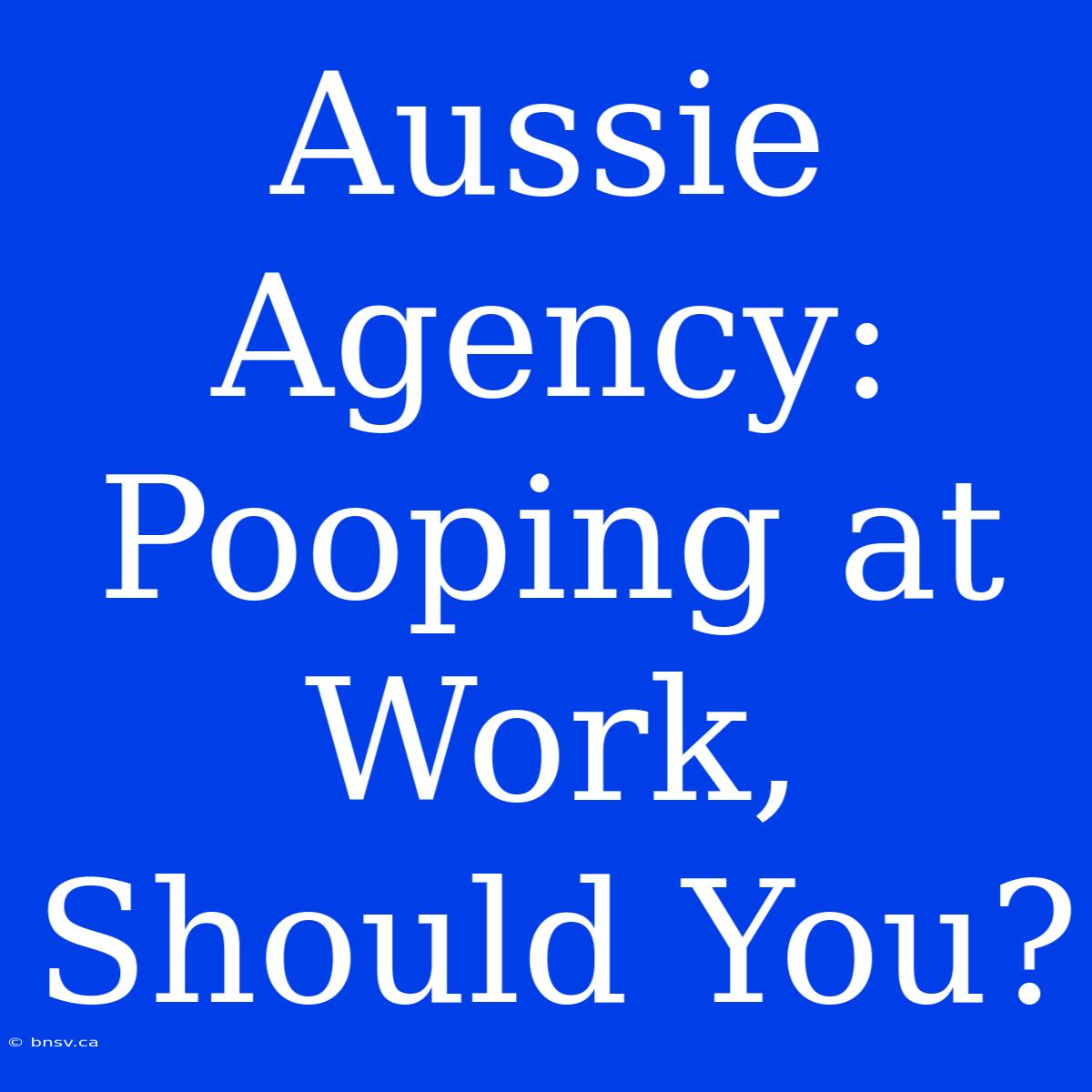 Aussie Agency: Pooping At Work, Should You?