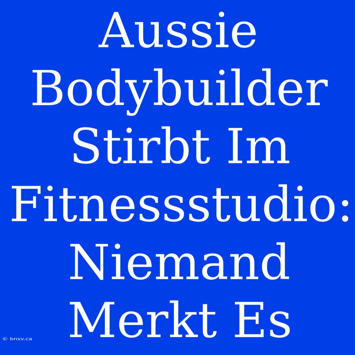 Aussie Bodybuilder Stirbt Im Fitnessstudio: Niemand Merkt Es