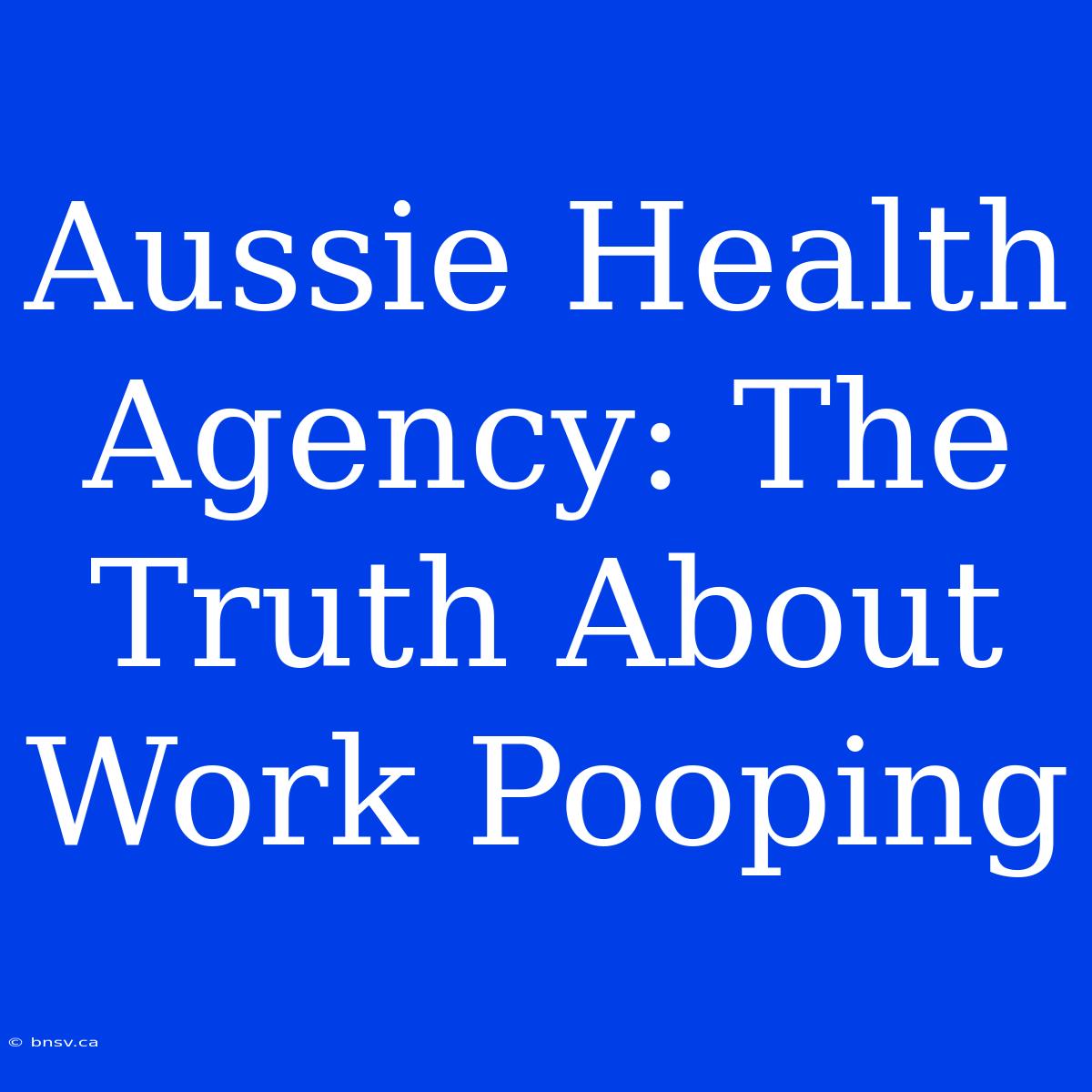 Aussie Health Agency: The Truth About Work Pooping