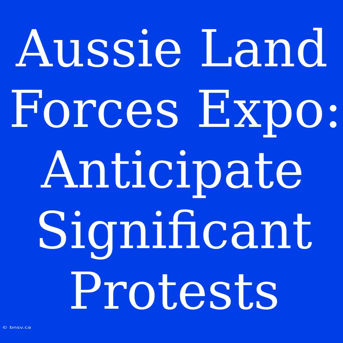 Aussie Land Forces Expo: Anticipate Significant Protests