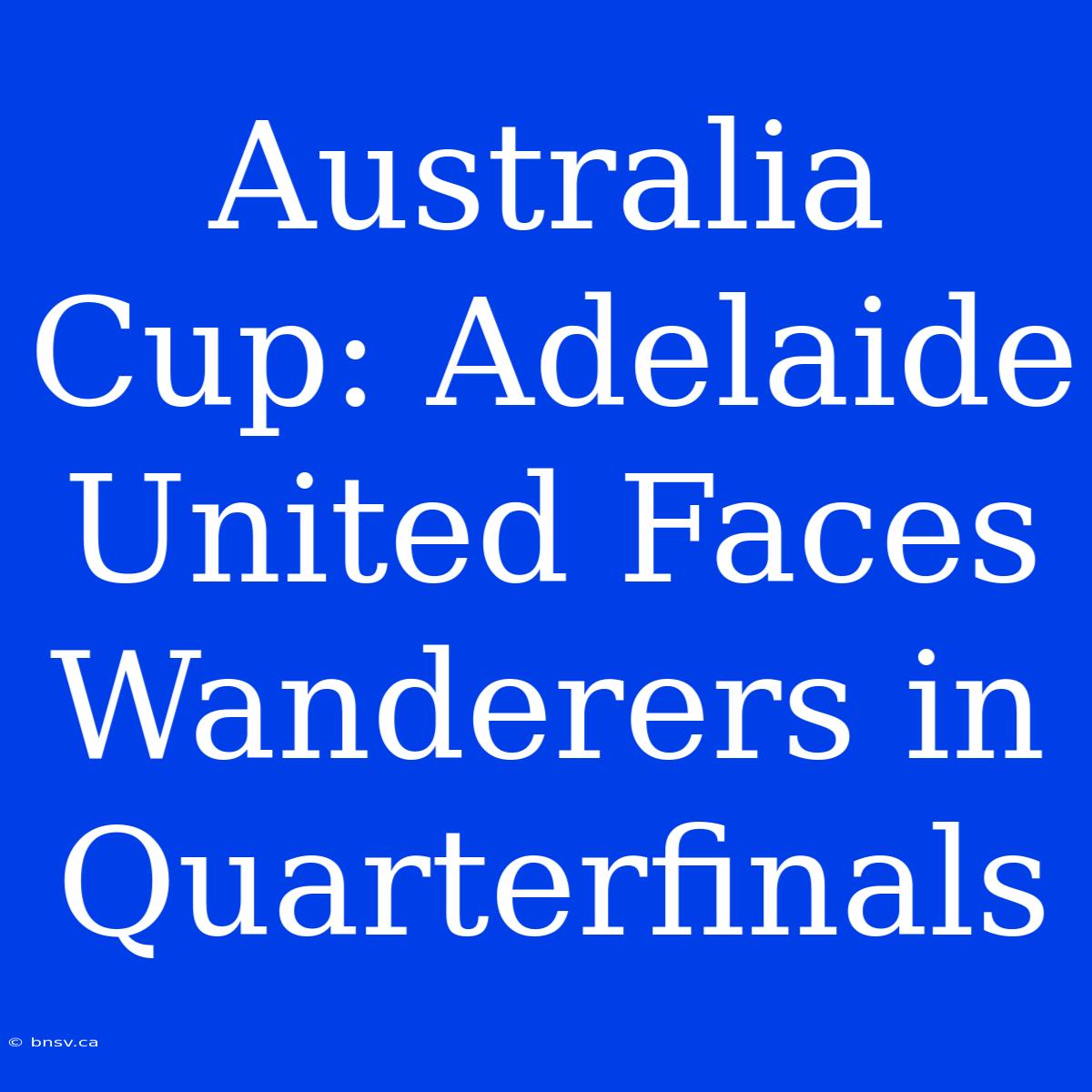 Australia Cup: Adelaide United Faces Wanderers In Quarterfinals