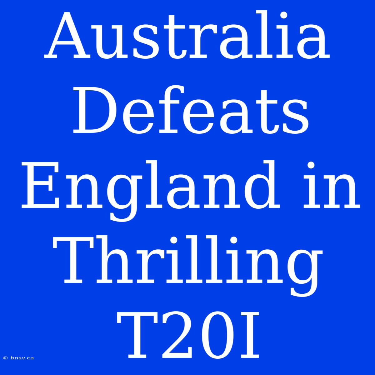 Australia Defeats England In Thrilling T20I