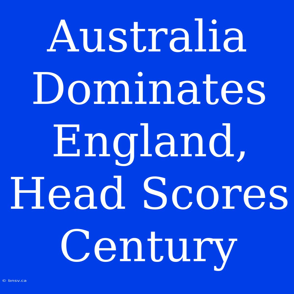 Australia Dominates England, Head Scores Century