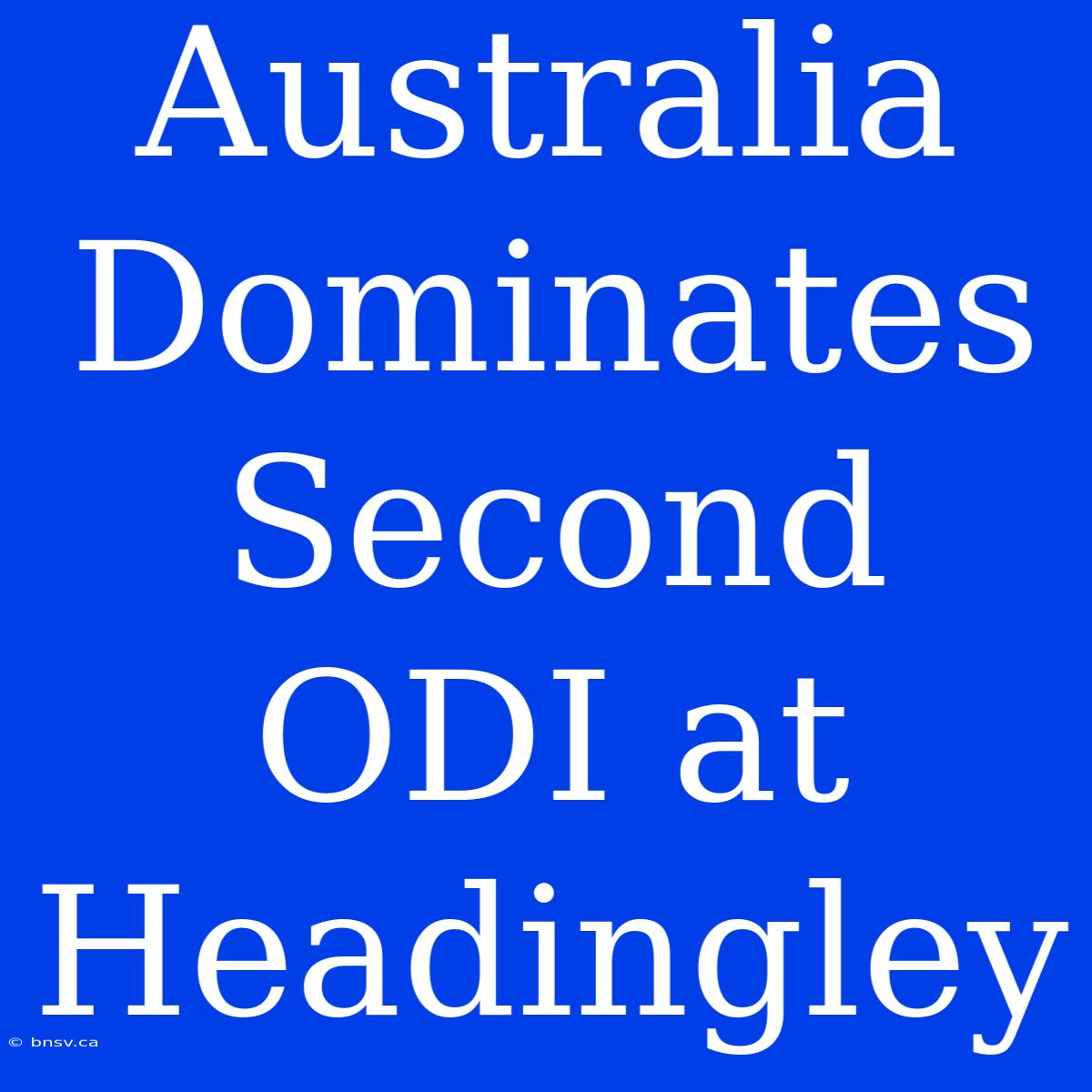 Australia Dominates Second ODI At Headingley