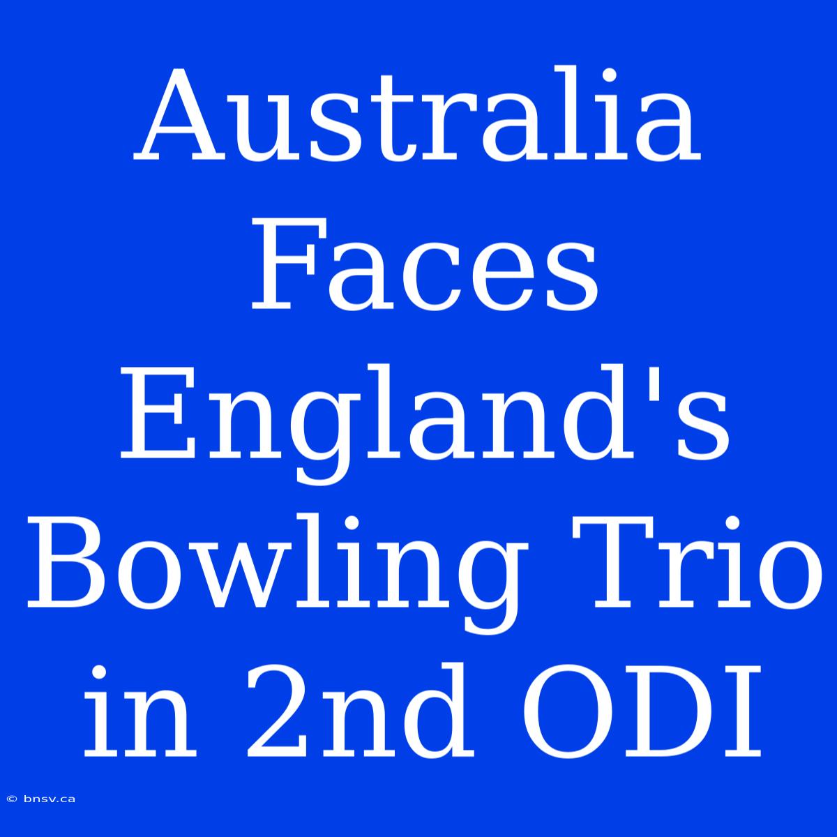 Australia Faces England's Bowling Trio In 2nd ODI