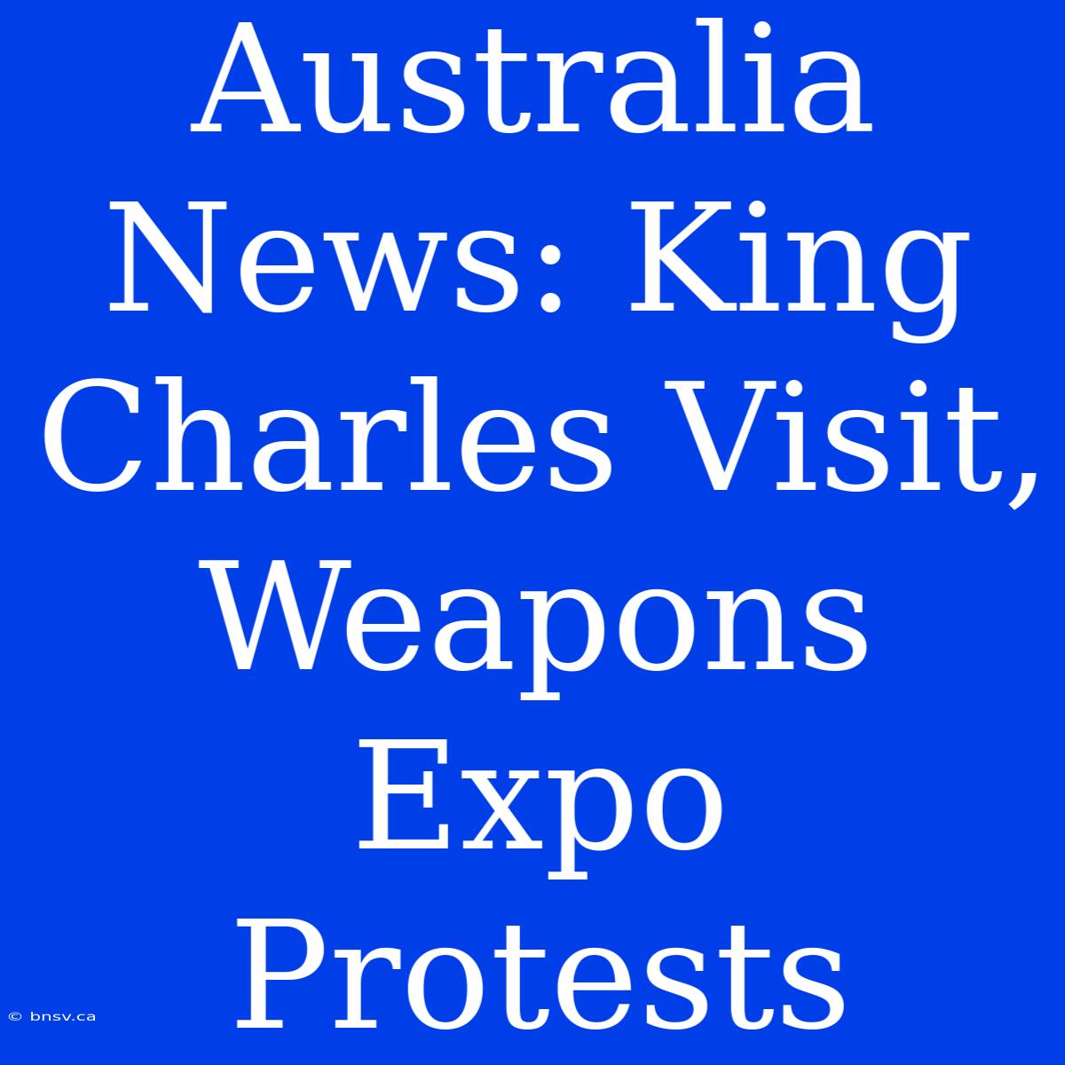 Australia News: King Charles Visit, Weapons Expo Protests