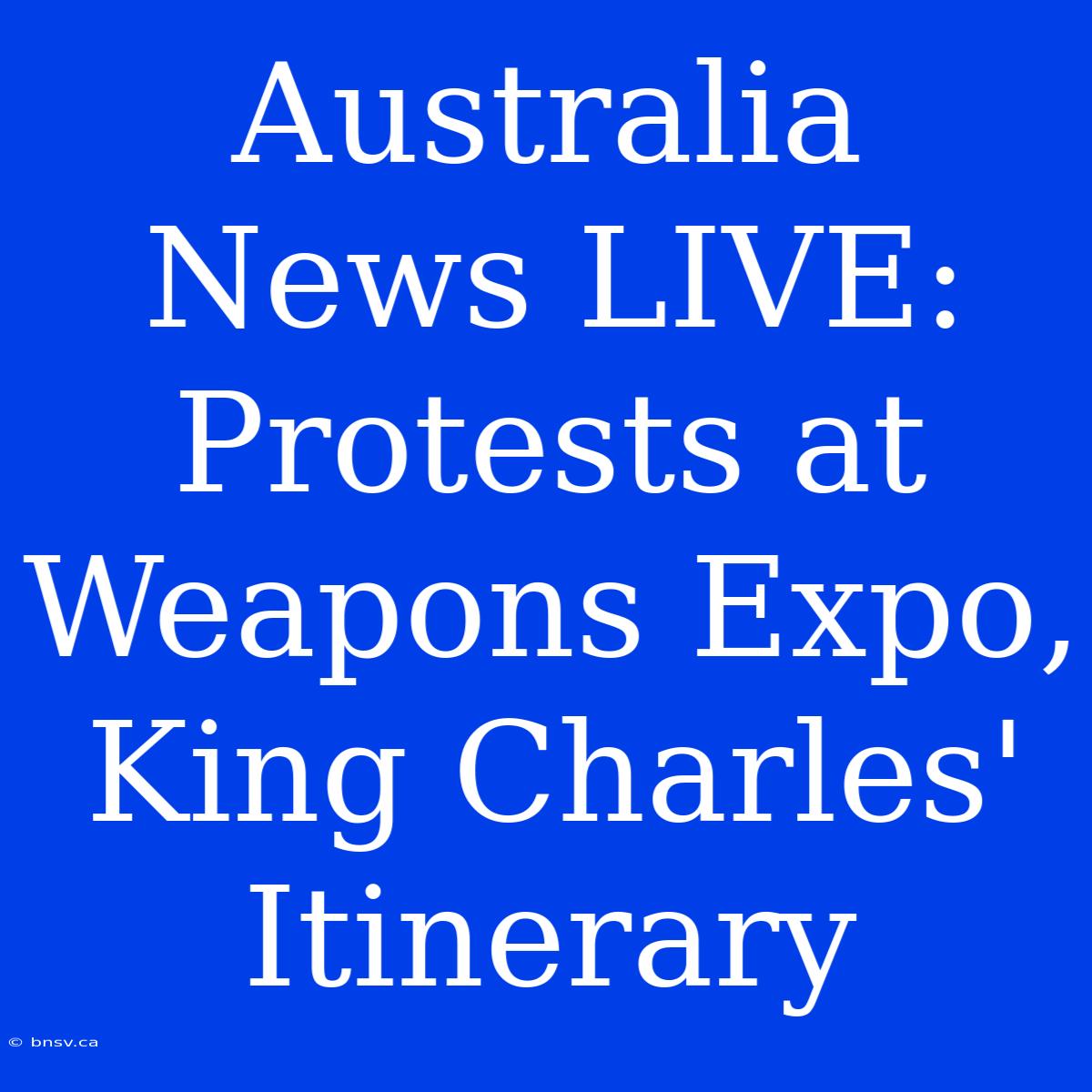 Australia News LIVE: Protests At Weapons Expo, King Charles' Itinerary