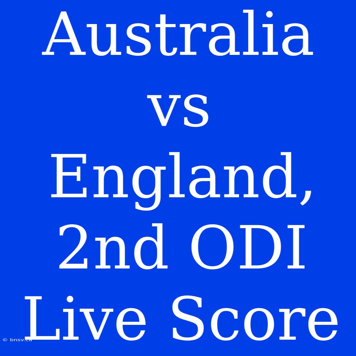 Australia Vs England, 2nd ODI Live Score