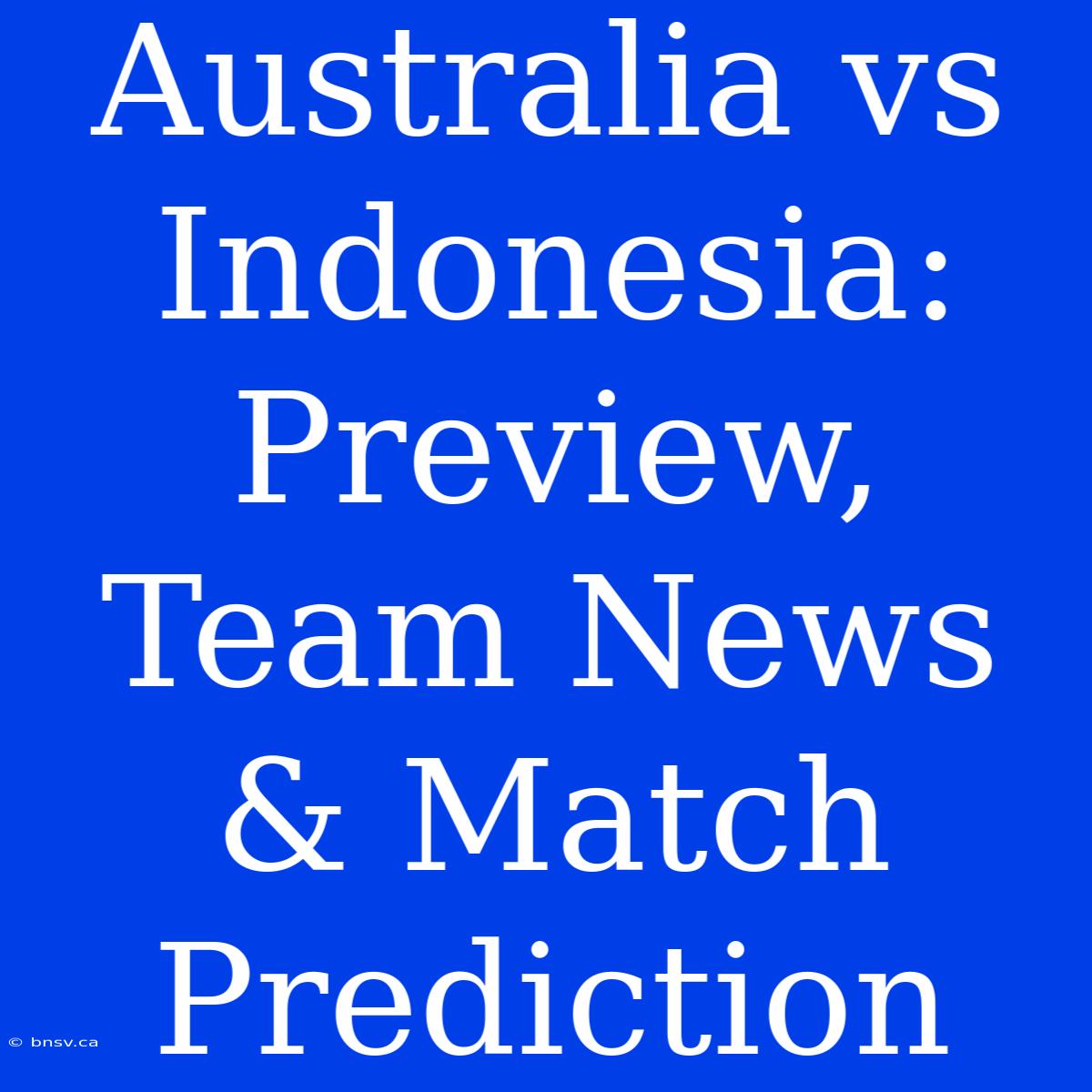 Australia Vs Indonesia: Preview, Team News & Match Prediction