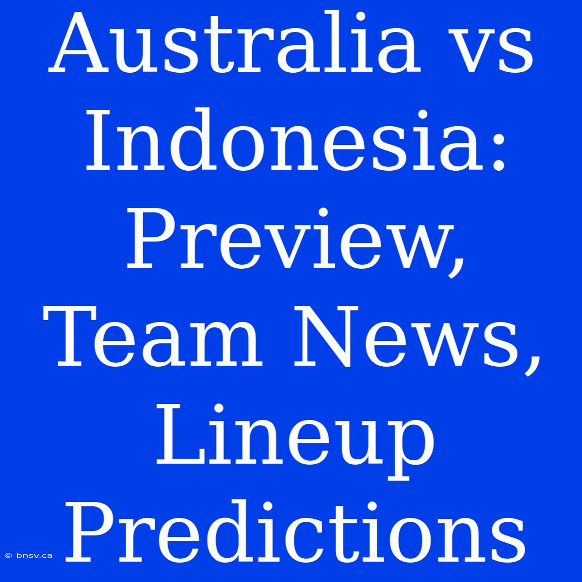 Australia Vs Indonesia: Preview, Team News, Lineup Predictions