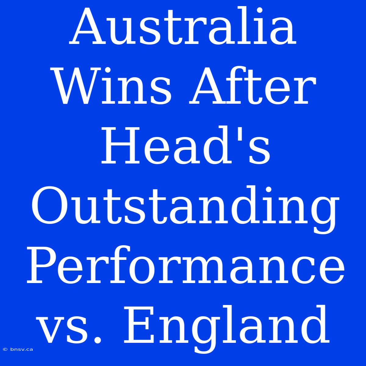 Australia Wins After Head's Outstanding Performance Vs. England