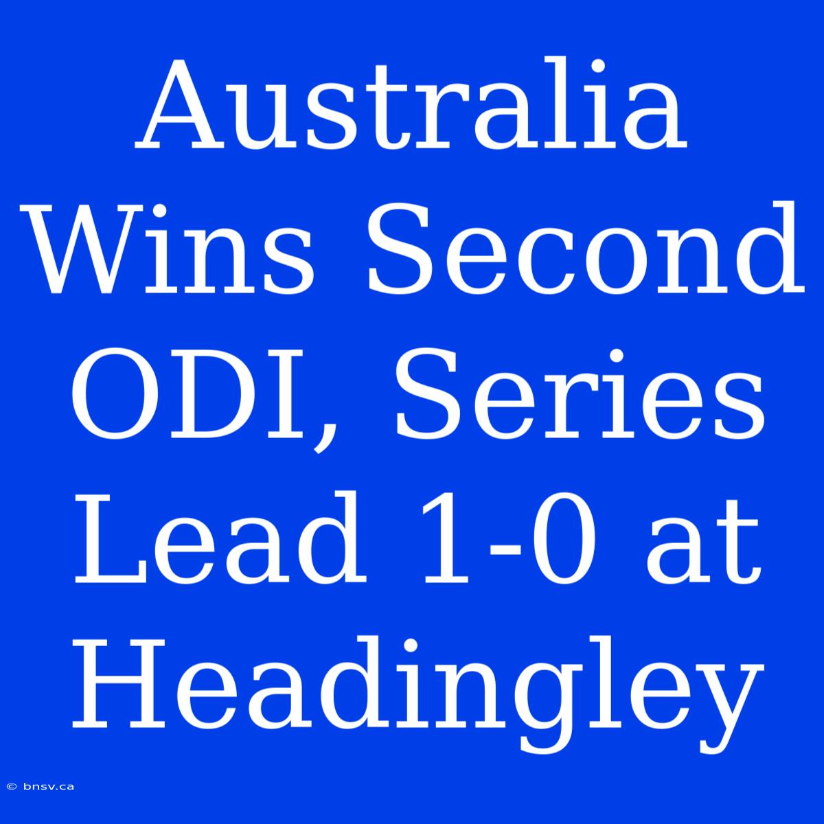 Australia Wins Second ODI, Series Lead 1-0 At Headingley