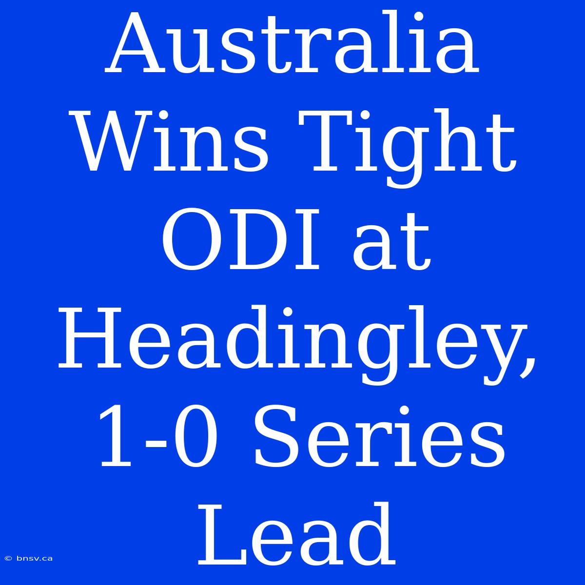 Australia Wins Tight ODI At Headingley, 1-0 Series Lead